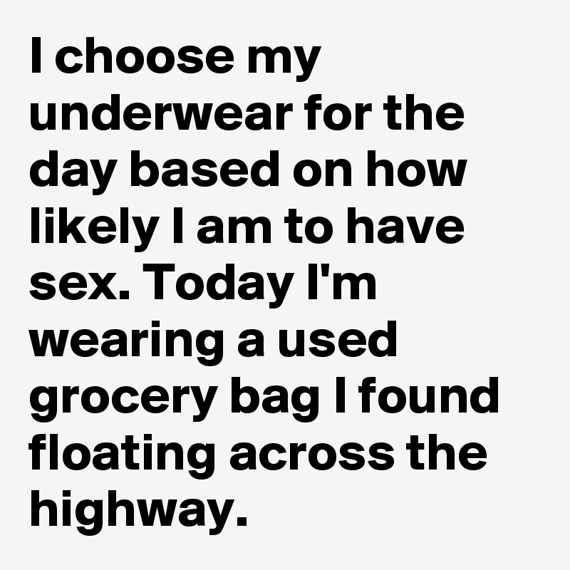 I choose my underwear for the day based on how likely I am to have sex. Today I'm wearing a used grocery bag I found floating across the highway.