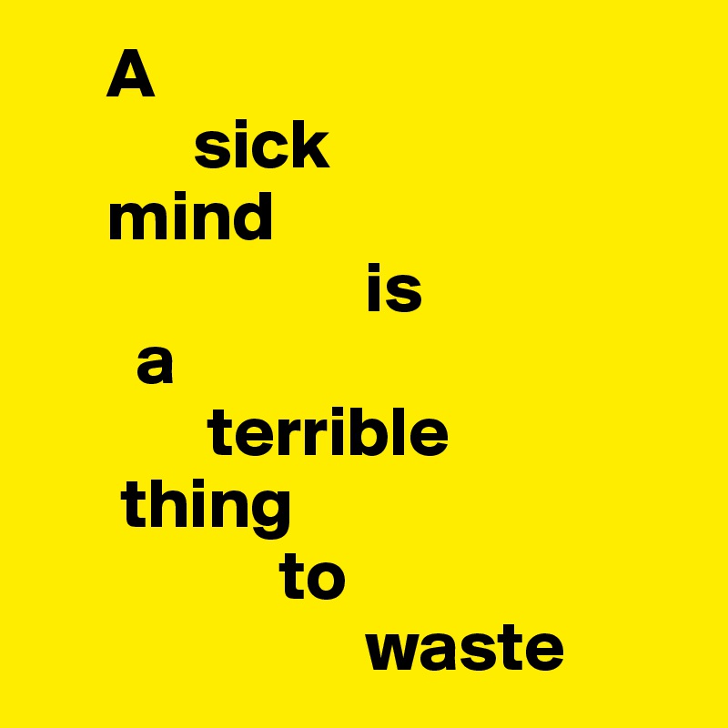      A 
           sick 
     mind 
                       is 
       a 
            terrible 
      thing 
                 to 
                       waste