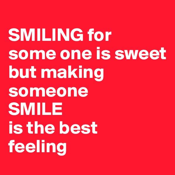 
SMILING for 
some one is sweet 
but making someone 
SMILE 
is the best 
feeling