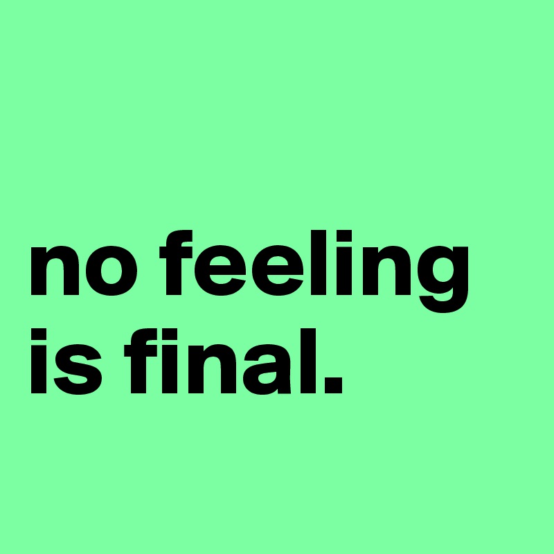 

no feeling is final.
