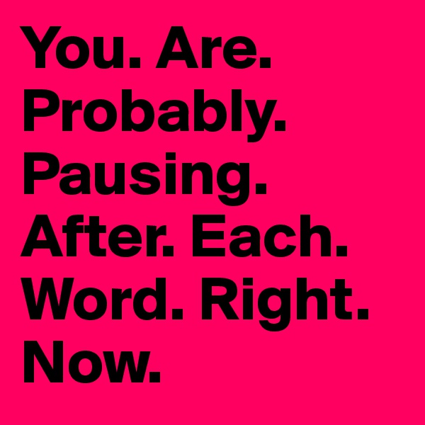 You. Are. Probably. Pausing. After. Each. Word. Right. Now.