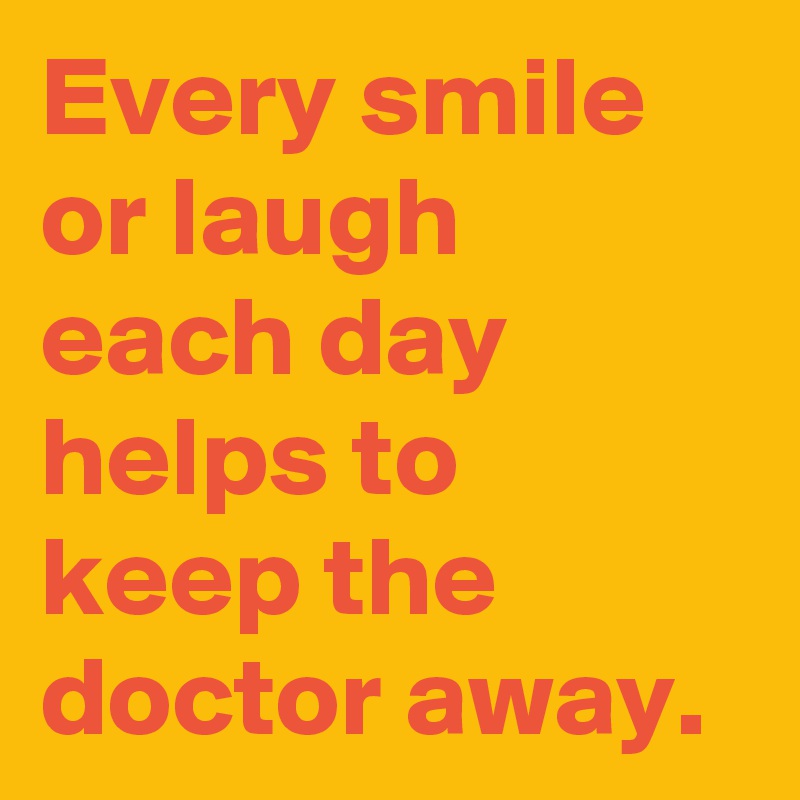 Every smile or laugh each day helps to keep the doctor away.