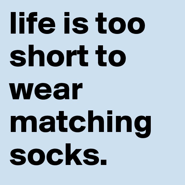 life is too short to wear matching socks.