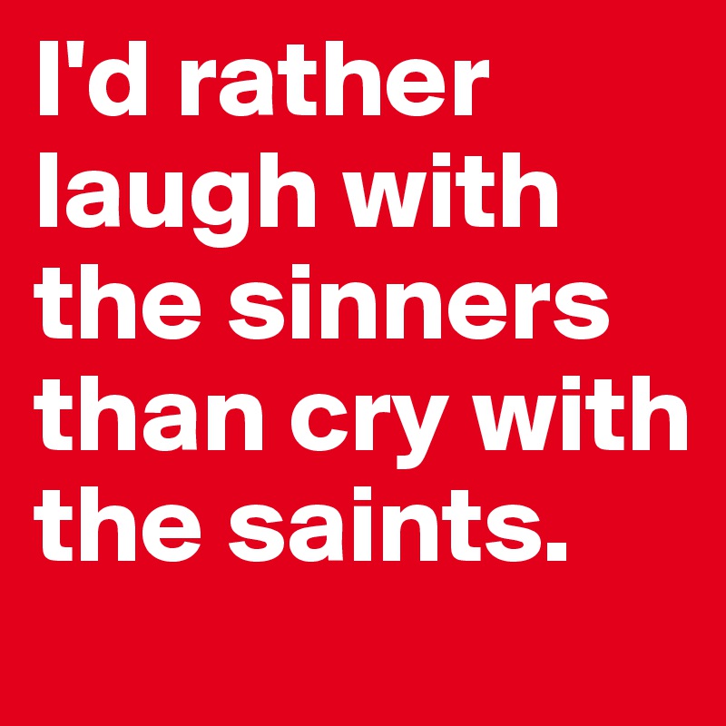 I'd rather laugh with the sinners than cry with the saints.