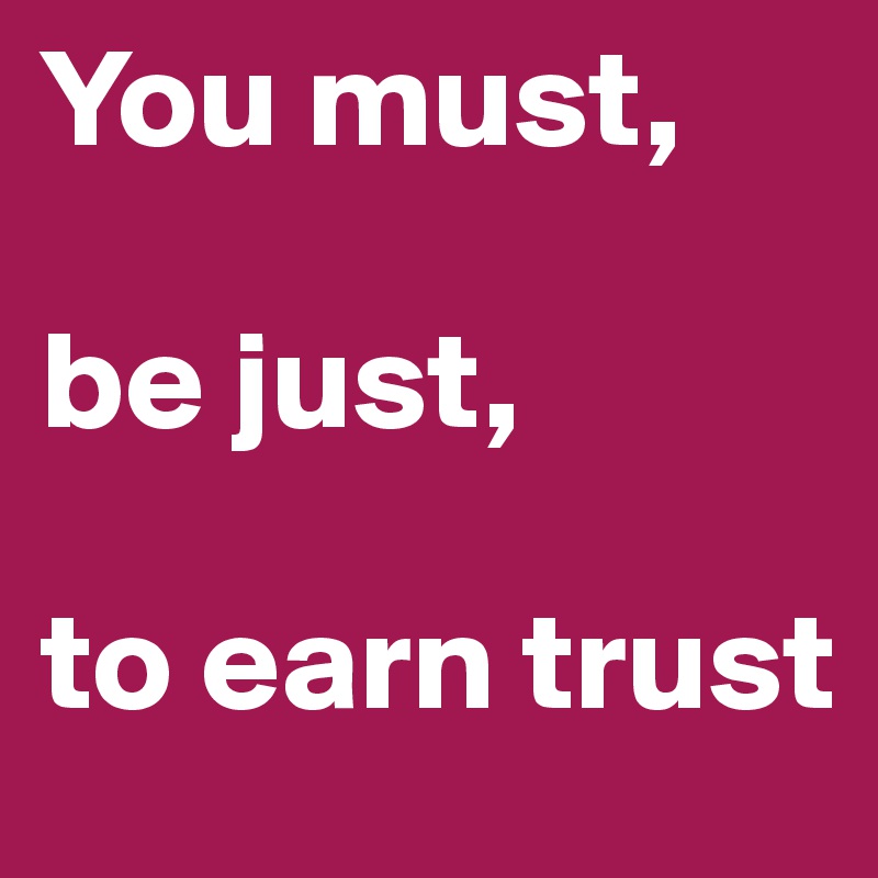 You must, 

be just,

to earn trust
