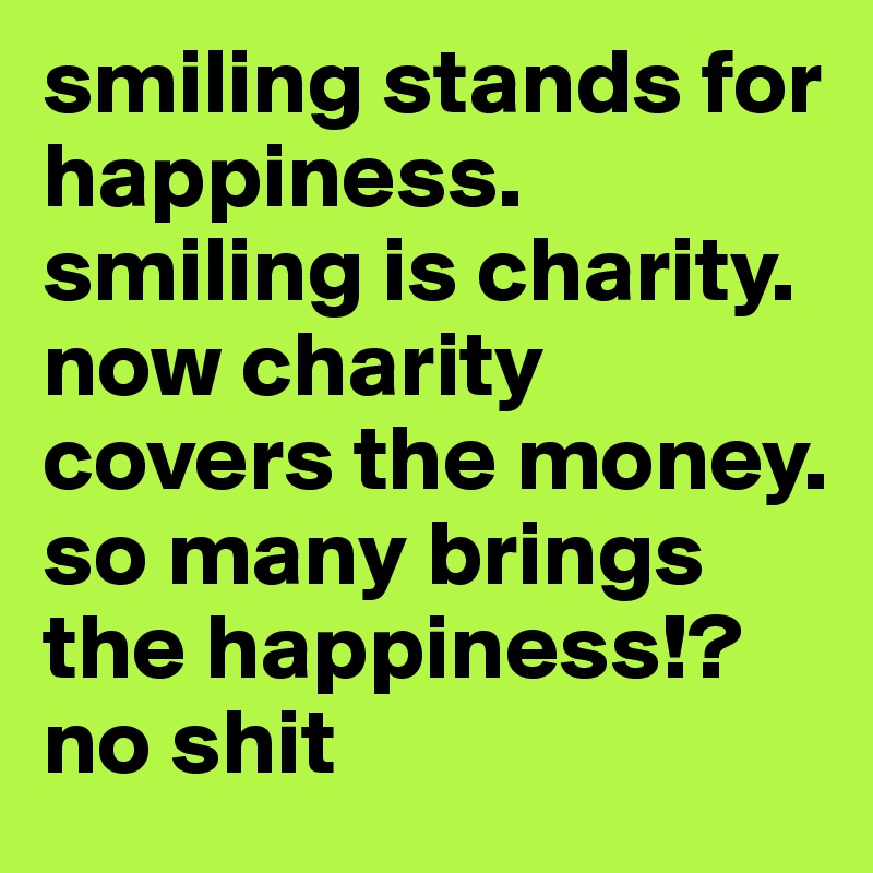 smiling stands for happiness. smiling is charity. now charity covers the money. so many brings the happiness!? no shit