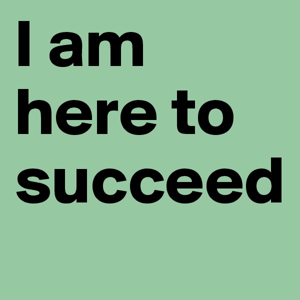 I am here to succeed