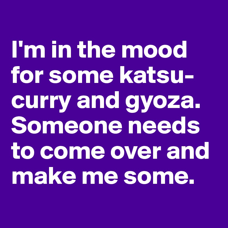 
I'm in the mood for some katsu-curry and gyoza. Someone needs to come over and make me some. 
