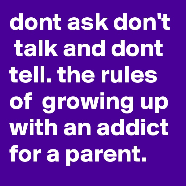 dont ask don't  talk and dont tell. the rules of  growing up with an addict for a parent.