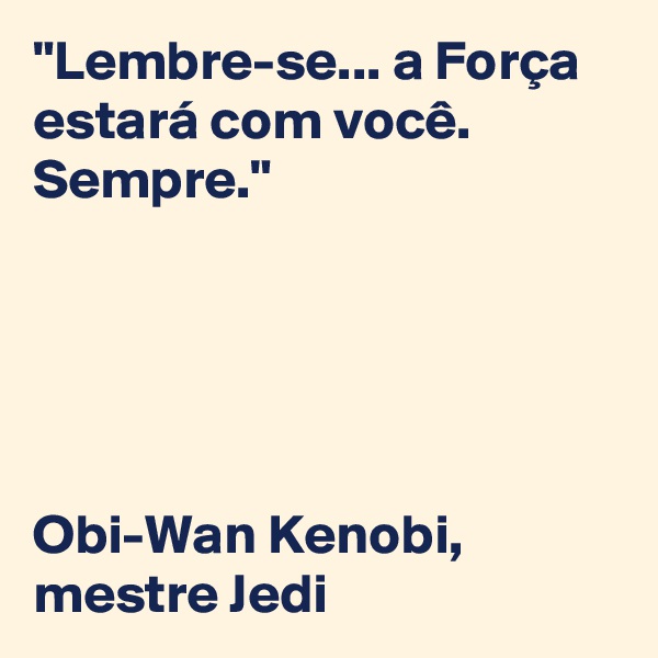 "Lembre-se... a Força estará com você. Sempre." 





Obi-Wan Kenobi, 
mestre Jedi
