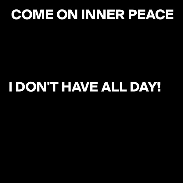  COME ON INNER PEACE




I DON'T HAVE ALL DAY!




