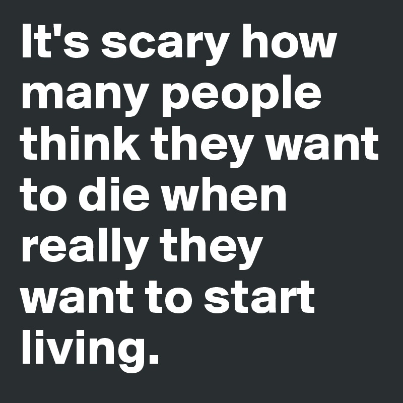 It's scary how many people think they want to die when really they want to start living. 