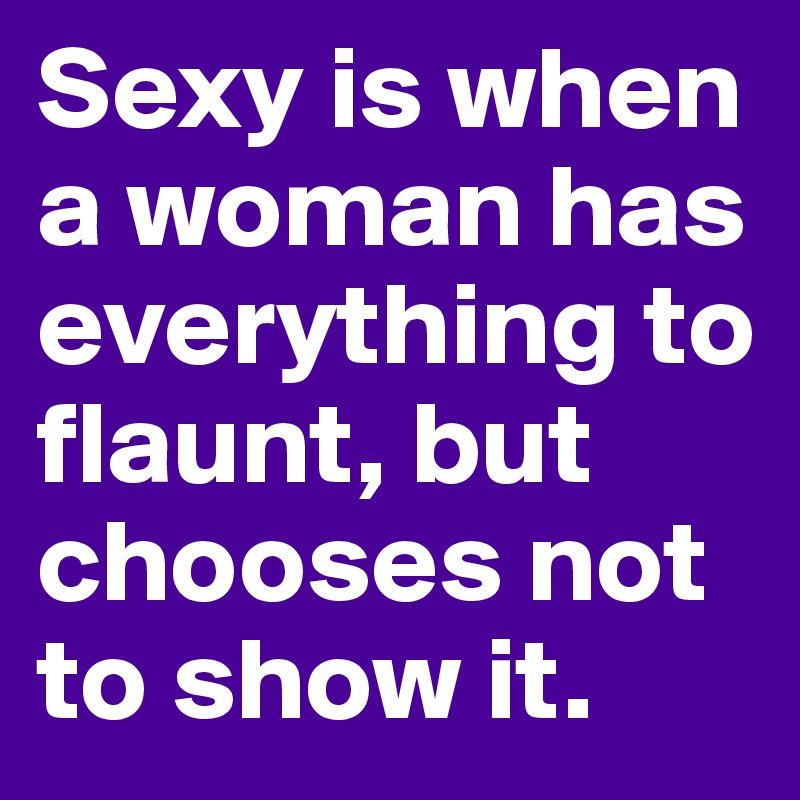 Sexy is when a woman has everything to flaunt, but chooses not to show it.