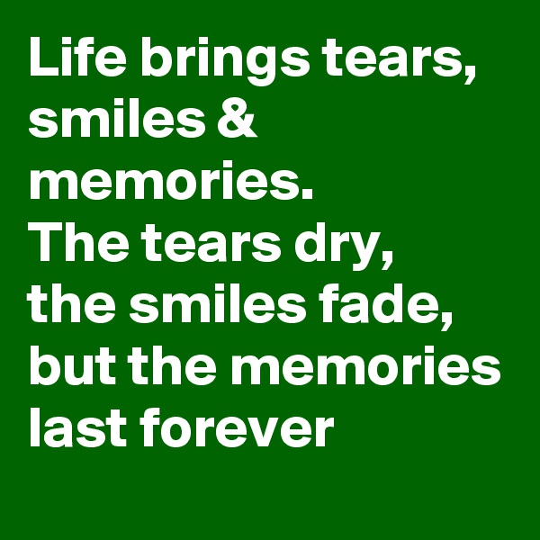 Life brings tears, smiles & memories.
The tears dry,
the smiles fade,
but the memories last forever