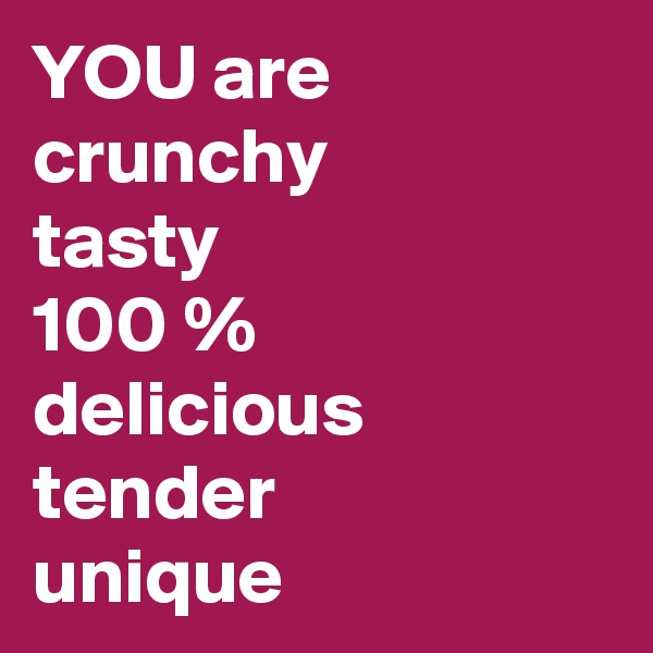 YOU are           crunchy      
tasty 
100 %  delicious tender       unique