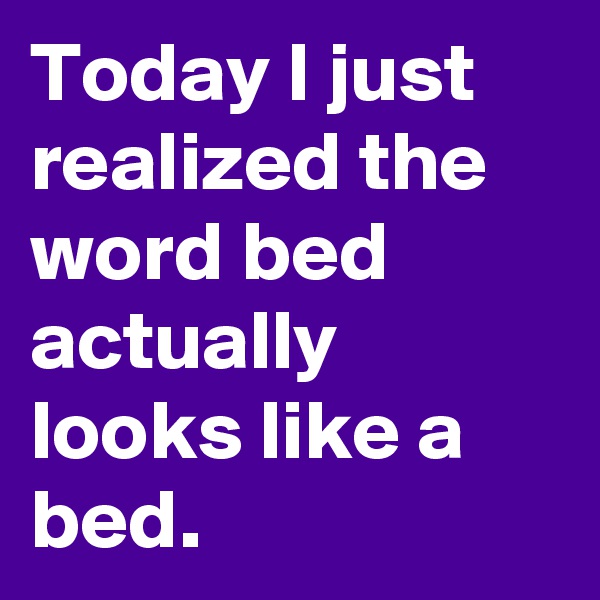 Today I just realized the word bed actually looks like a bed.