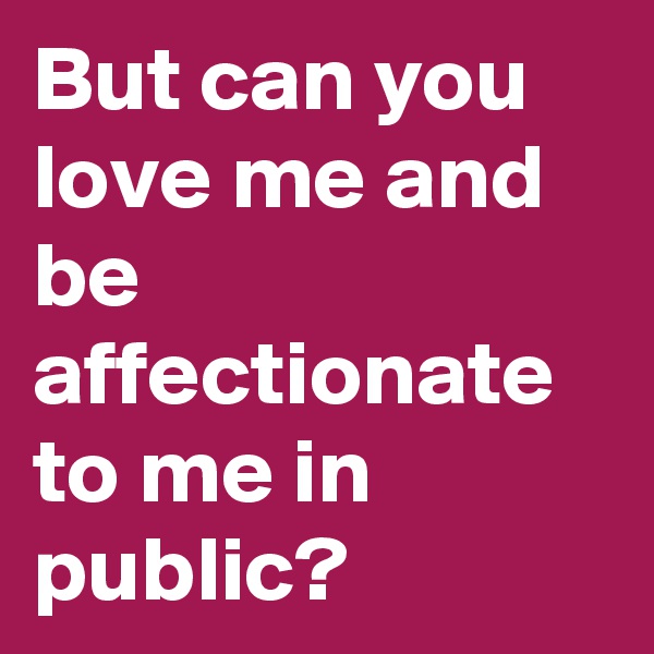 But can you love me and be affectionate to me in public?