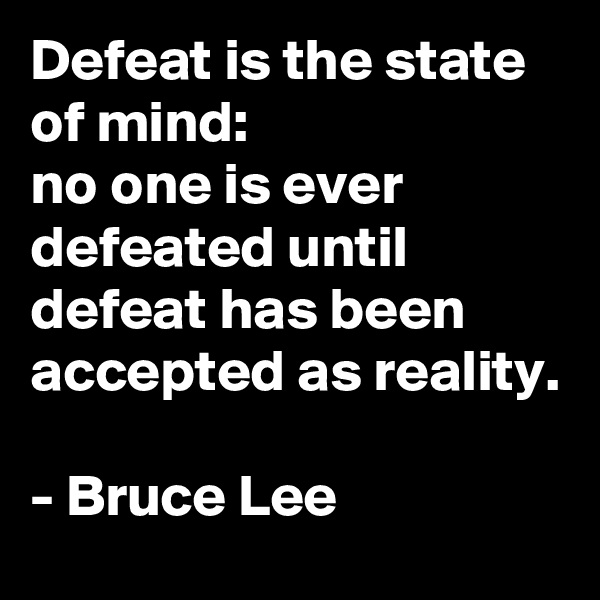 Defeat is the state of mind:
no one is ever defeated until defeat has been accepted as reality.

- Bruce Lee