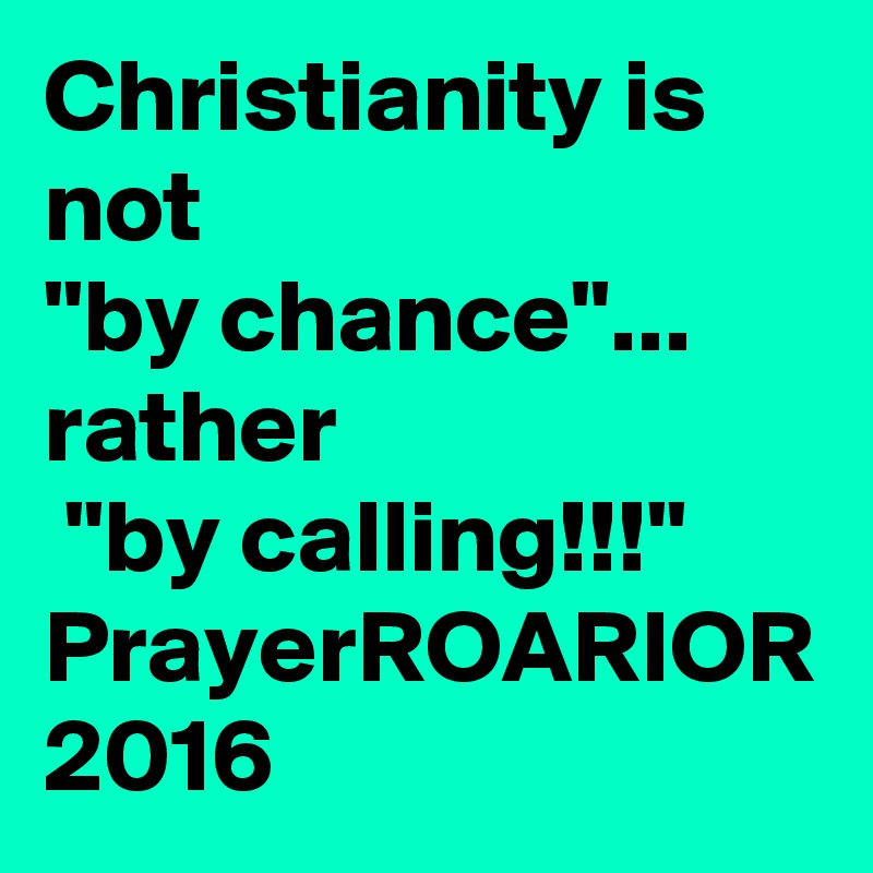 Christianity is not 
"by chance"... rather
 "by calling!!!"
PrayerROARIOR
2016