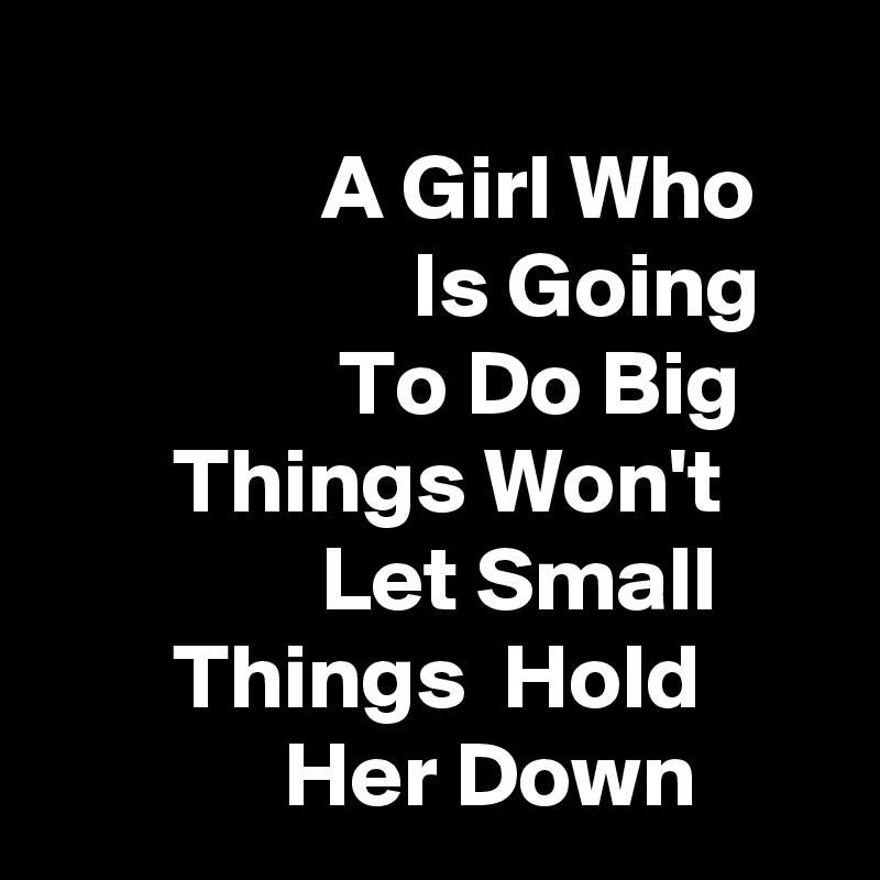 
               A Girl Who                        Is Going                   To Do Big            Things Won't                     Let Small             Things  Hold                    Her Down