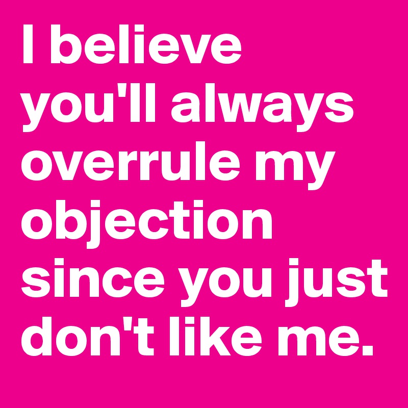 I believe you'll always overrule my objection since you just don't like me. 