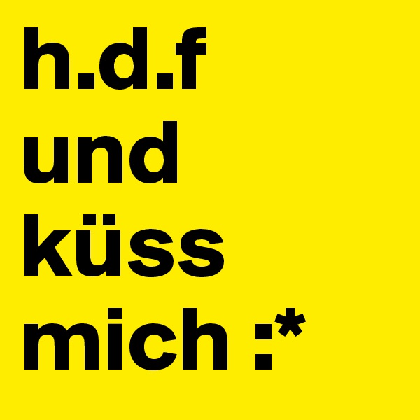 h.d.f
und küss mich :*
