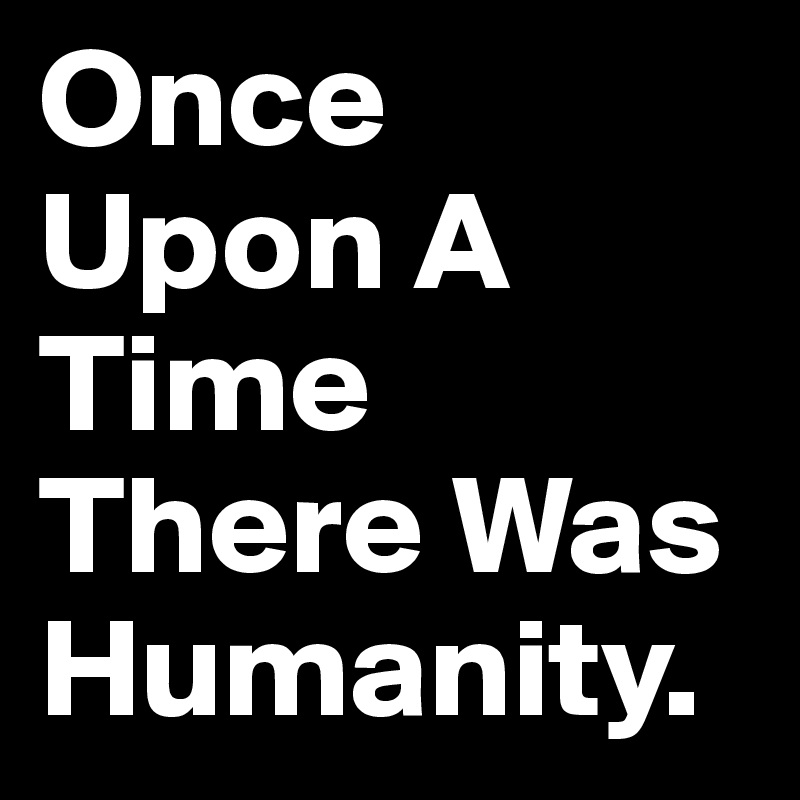 Once Upon A Time There Was Humanity.