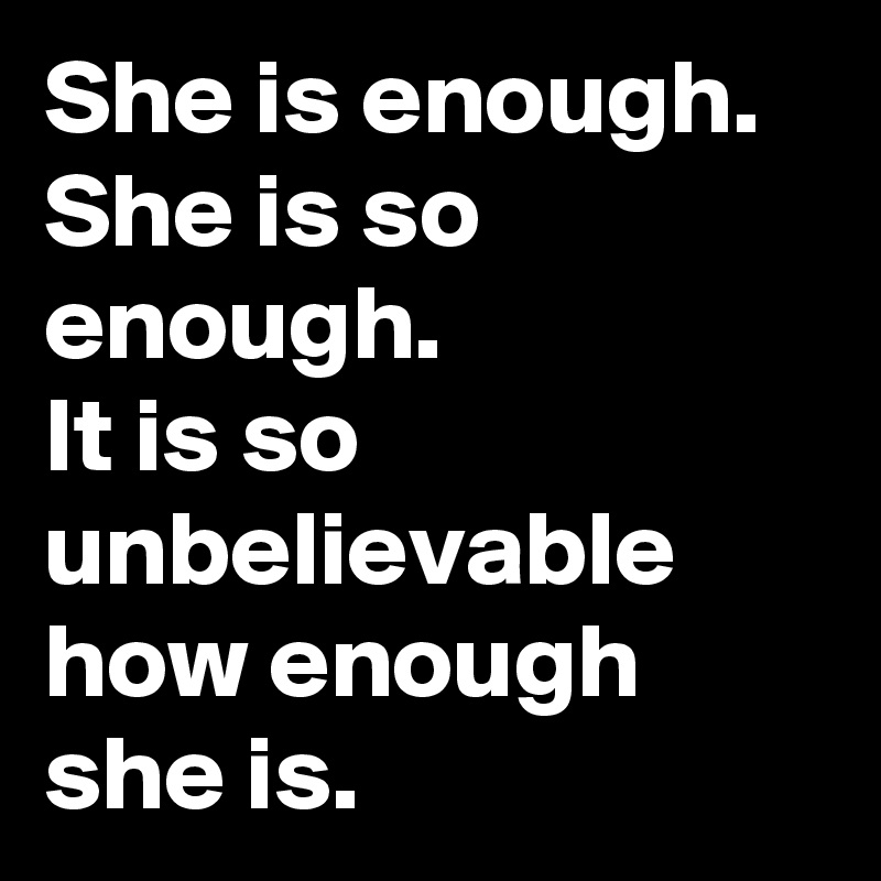 She is enough.
She is so enough.
It is so unbelievable how enough she is.