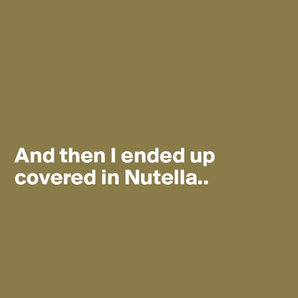 





And then I ended up covered in Nutella..



