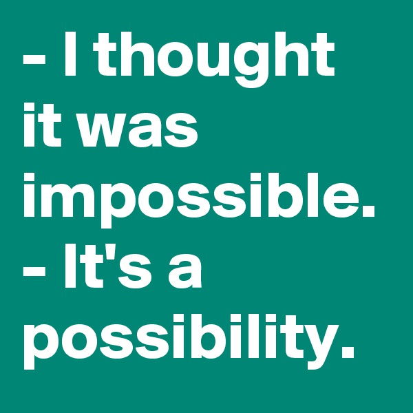 - I thought it was impossible.
- It's a possibility.