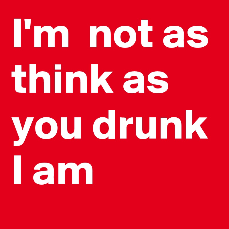 I'm  not as think as you drunk I am