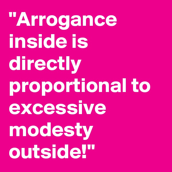"Arrogance inside is directly proportional to excessive modesty outside!"