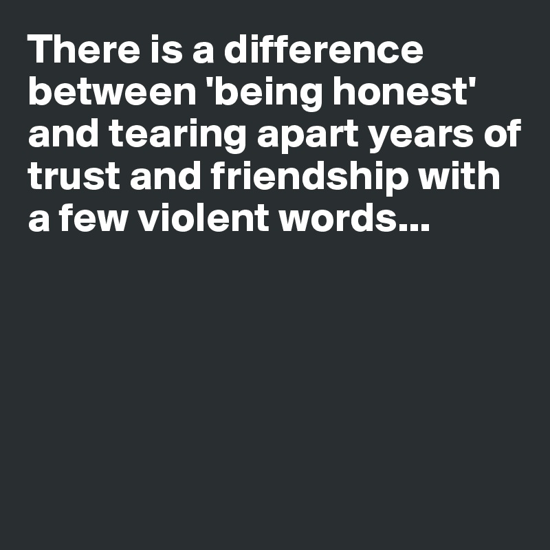 There is a difference between 'being honest' and tearing apart years of trust and friendship with a few violent words...





 