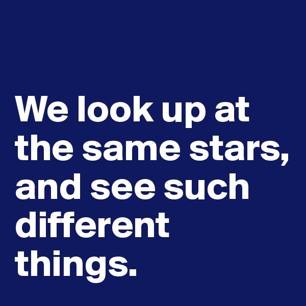 

We look up at the same stars, and see such different things. 
