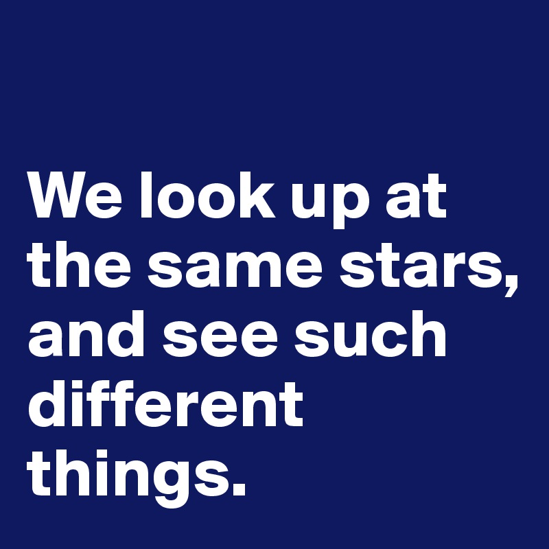 

We look up at the same stars, and see such different things. 