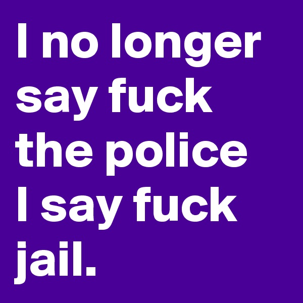 I no longer say fuck the police  I say fuck  jail. 