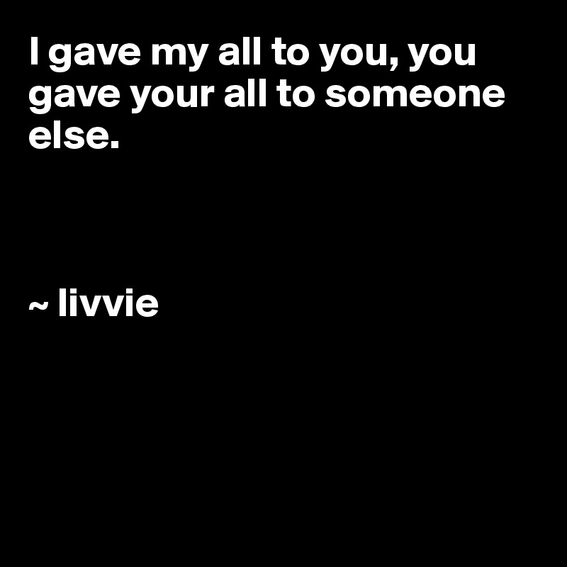 I gave my all to you, you gave your all to someone else.



~ livvie




