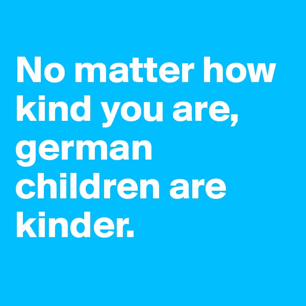 
No matter how kind you are, german children are kinder. 
