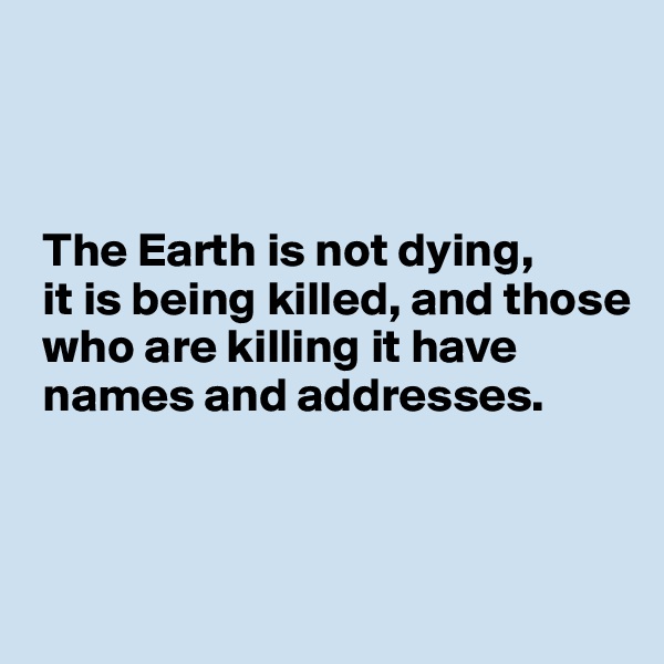 



 The Earth is not dying, 
 it is being killed, and those 
 who are killing it have 
 names and addresses.



