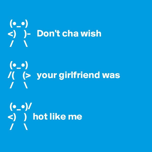
 (•_•)
<)    )-   Don't cha wish
 /     \

 (•_•)
/(    (>   your girlfriend was
 /     \

 (•_•)/
<)    )   hot like me
 /     \
  
