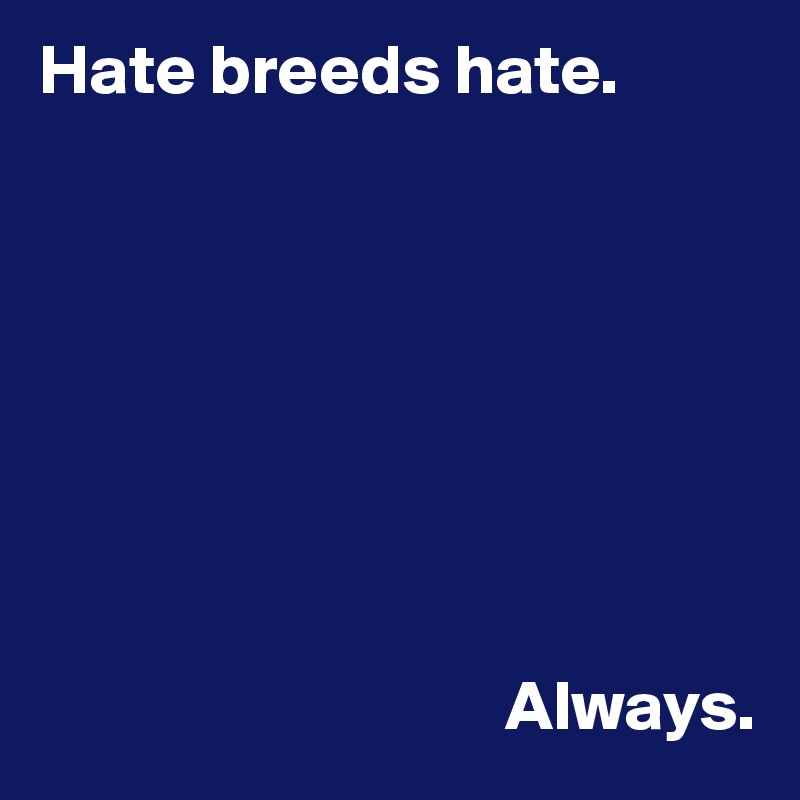 Hate breeds hate. 








                                 Always.
