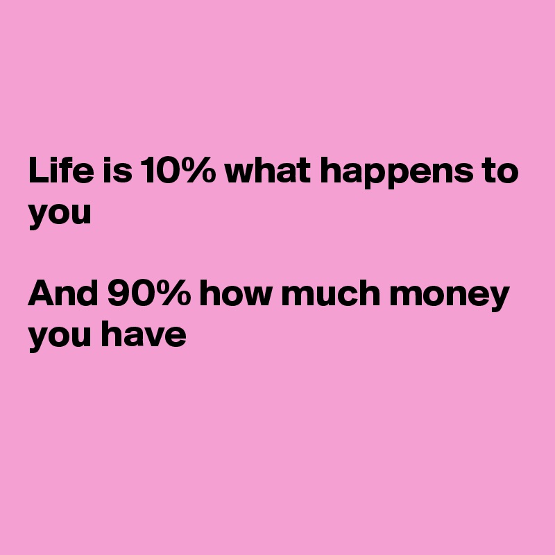 


Life is 10% what happens to you

And 90% how much money you have



