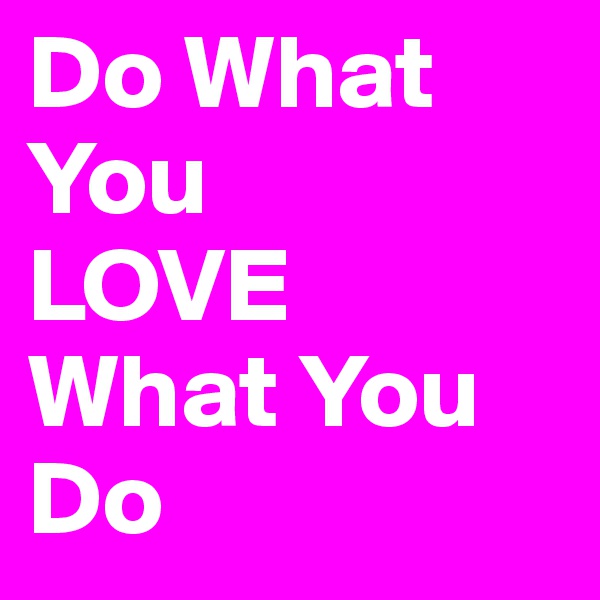 Do What You
LOVE
What You Do