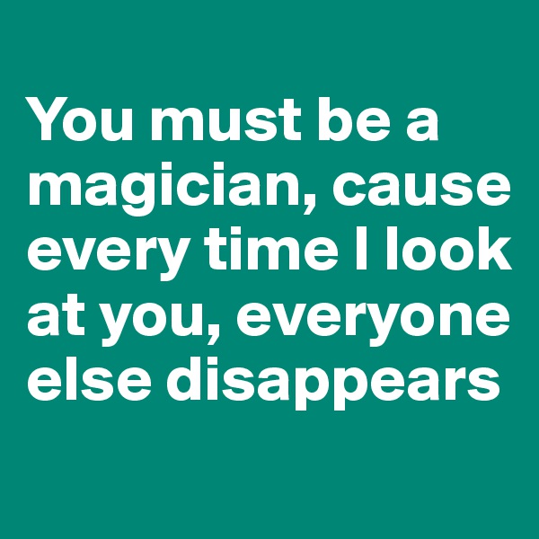 
You must be a magician, cause every time I look at you, everyone else disappears
