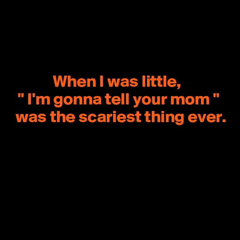 


When I was little, 
" I'm gonna tell your mom "
 was the scariest thing ever.





