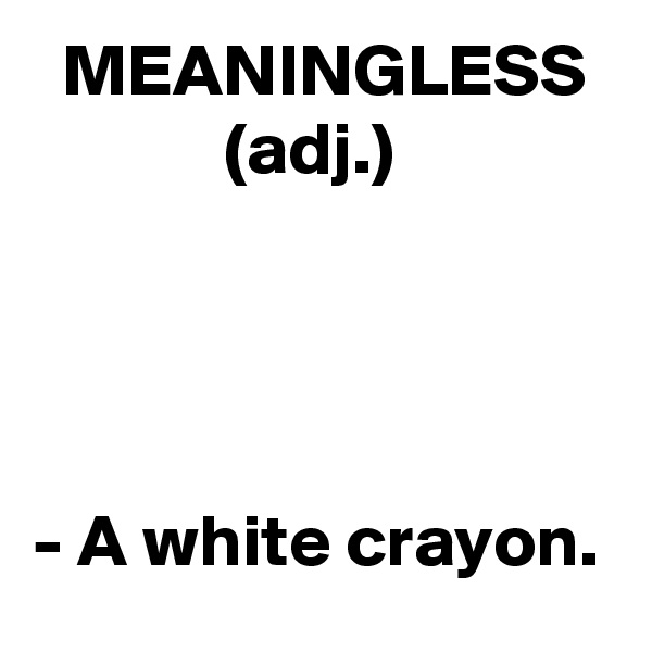   MEANINGLESS
             (adj.)




- A white crayon.