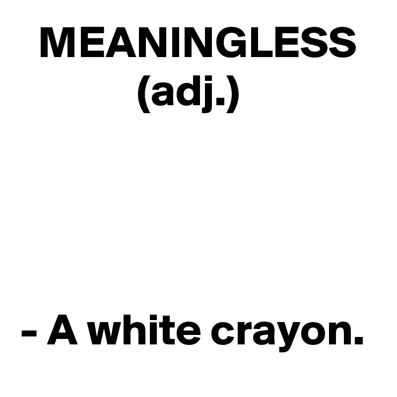   MEANINGLESS
             (adj.)




- A white crayon.