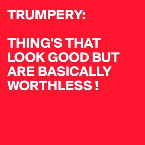 TRUMPERY:

THING'S THAT LOOK GOOD BUT ARE BASICALLY WORTHLESS !


