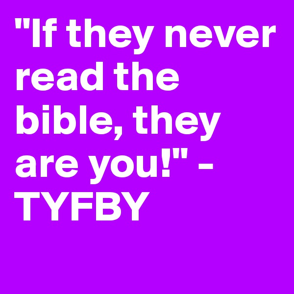 "If they never read the bible, they are you!" -TYFBY
