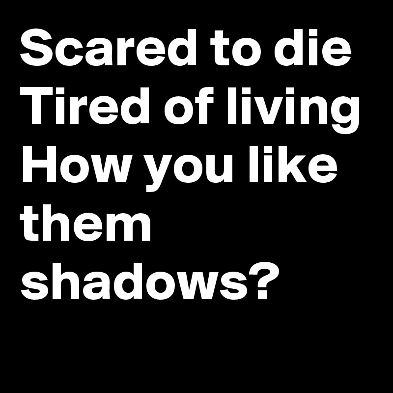 Scared to die
Tired of living
How you like them shadows?